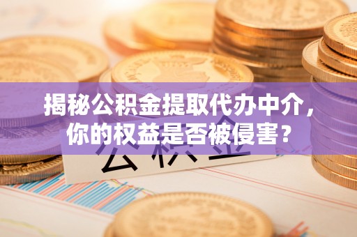 成都揭秘公积金提取代办中介，你的权益是否被侵害？