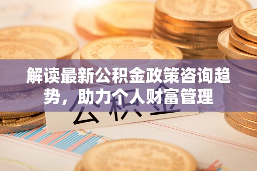 成都解读最新公积金政策咨询趋势，助力个人财富管理