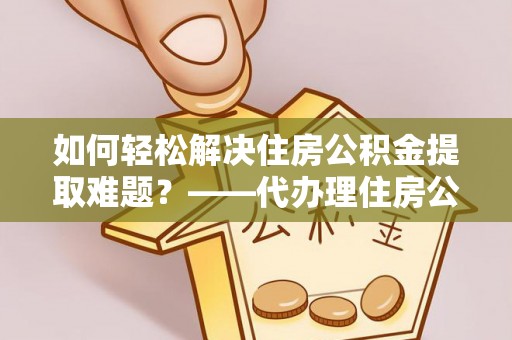 成都如何轻松解决住房公积金提取难题？——代办理住房公积金提取服务全解析