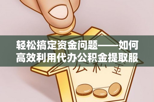 成都轻松搞定资金问题——如何高效利用代办公积金提取服务