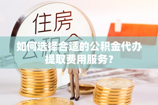 成都如何选择合适的公积金代办提取费用服务？