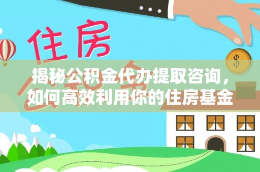 成都揭秘公积金代办提取咨询，如何高效利用你的住房基金