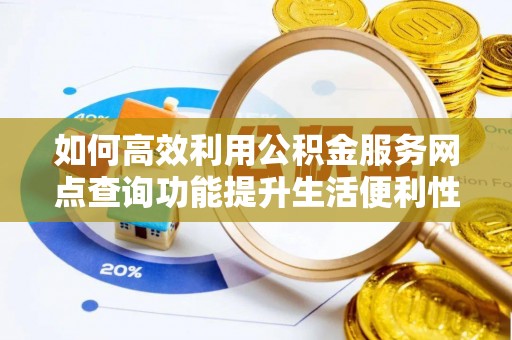 成都如何高效利用公积金服务网点查询功能提升生活便利性