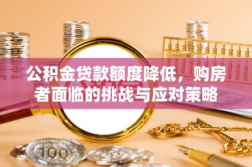成都公积金贷款额度降低，购房者面临的挑战与应对策略