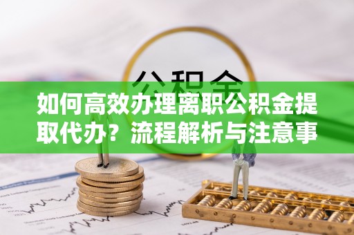 成都如何高效办理离职公积金提取代办？流程解析与注意事项