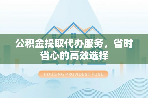 成都公积金提取代办服务，省时省心的高效选择