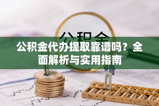 成都公积金代办提取靠谱吗？全面解析与实用指南