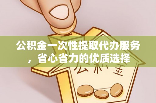 成都公积金一次性提取代办服务，省心省力的优质选择