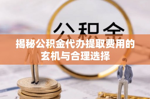 成都揭秘公积金代办提取费用的玄机与合理选择