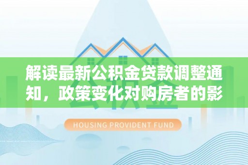 成都解读最新公积金贷款调整通知，政策变化对购房者的影响