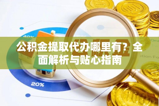 成都公积金提取代办哪里有？全面解析与贴心指南