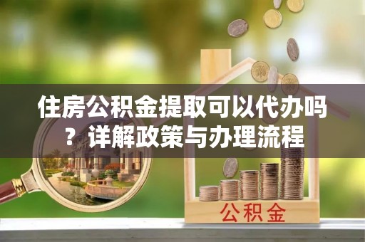 成都住房公积金提取可以代办吗？详解政策与办理流程