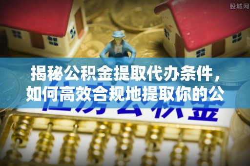 成都揭秘公积金提取代办条件，如何高效合规地提取你的公积金