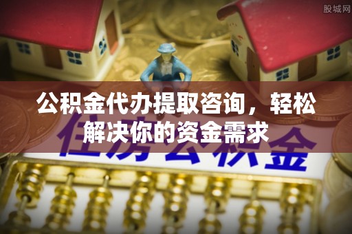 成都公积金代办提取咨询，轻松解决你的资金需求