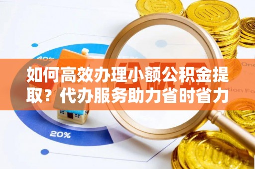 成都如何高效办理小额公积金提取？代办服务助力省时省力