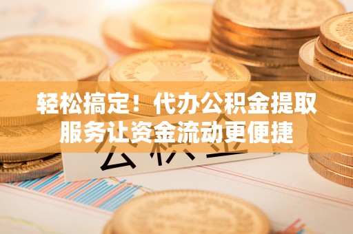 成都轻松搞定！代办公积金提取服务让资金流动更便捷