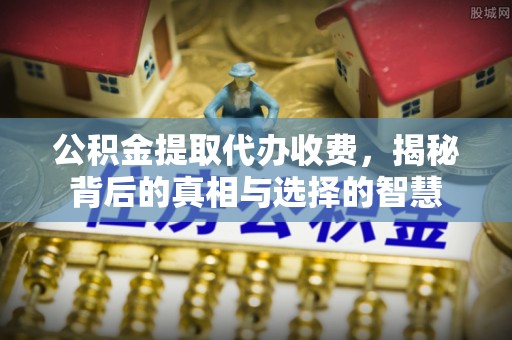 成都公积金提取代办收费，揭秘背后的真相与选择的智慧