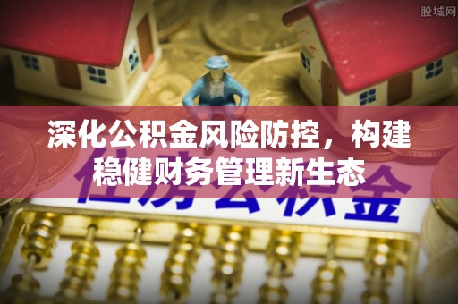 成都深化公积金风险防控，构建稳健财务管理新生态