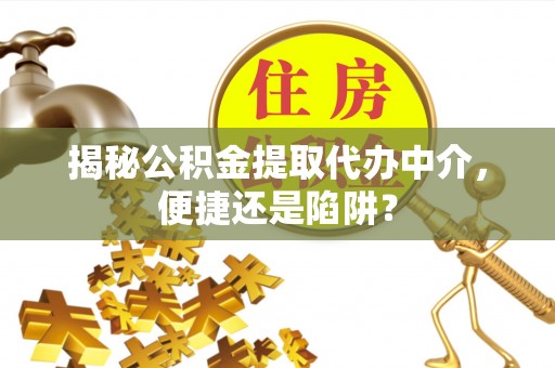 成都揭秘公积金提取代办中介，便捷还是陷阱？