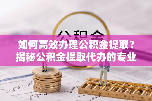 成都如何高效办理公积金提取？揭秘公积金提取代办的专业服务