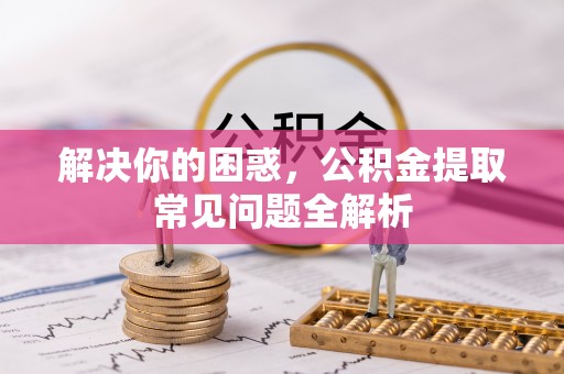 成都解决你的困惑，公积金提取常见问题全解析