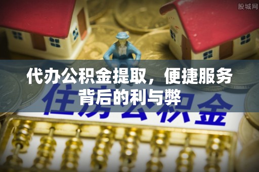 成都代办公积金提取，便捷服务背后的利与弊