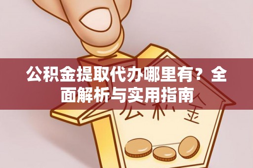 成都公积金提取代办哪里有？全面解析与实用指南