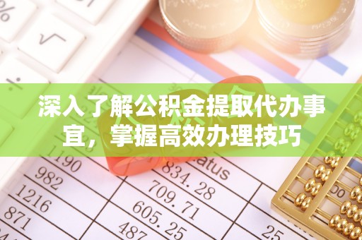 成都深入了解公积金提取代办事宜，掌握高效办理技巧
