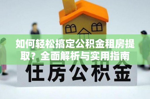 成都如何轻松搞定公积金租房提取？全面解析与实用指南