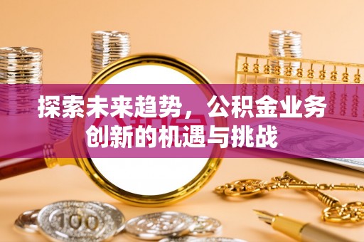 成都探索未来趋势，公积金业务创新的机遇与挑战