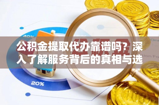 成都公积金提取代办靠谱吗？深入了解服务背后的真相与选择指南