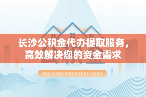 成都长沙公积金代办提取服务，高效解决您的资金需求