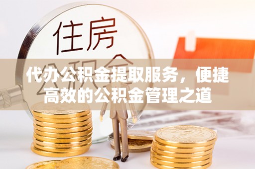 成都代办公积金提取服务，便捷高效的公积金管理之道