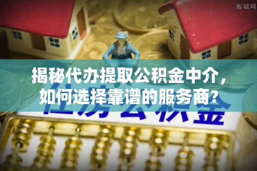 成都揭秘代办提取公积金中介，如何选择靠谱的服务商？