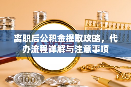 成都离职后公积金提取攻略，代办流程详解与注意事项