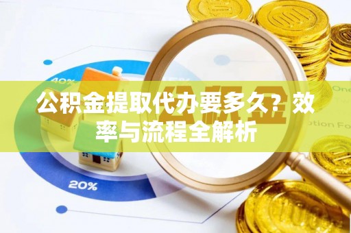 成都公积金提取代办要多久？效率与流程全解析