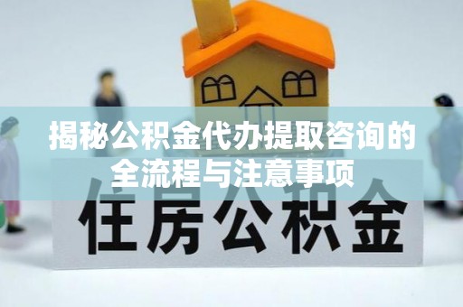 成都揭秘公积金代办提取咨询的全流程与注意事项