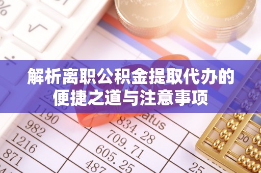 成都解析离职公积金提取代办的便捷之道与注意事项
