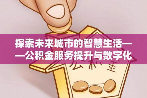 成都探索未来城市的智慧生活——公积金服务提升与数字化转型的深度结合