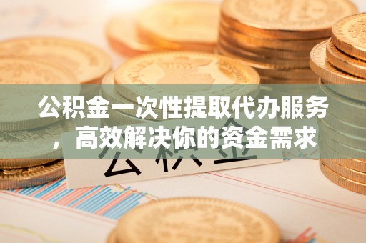 成都公积金一次性提取代办服务，高效解决你的资金需求
