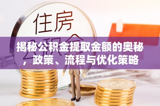 成都揭秘公积金提取金额的奥秘，政策、流程与优化策略