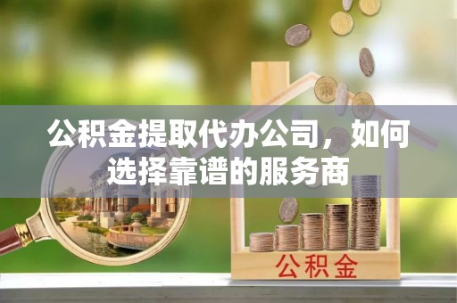 成都公积金提取代办公司，如何选择靠谱的服务商
