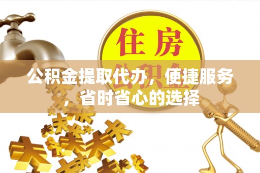成都公积金提取代办，便捷服务，省时省心的选择