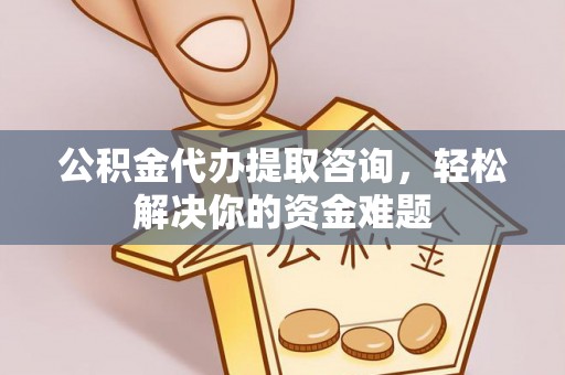 成都公积金代办提取咨询，轻松解决你的资金难题