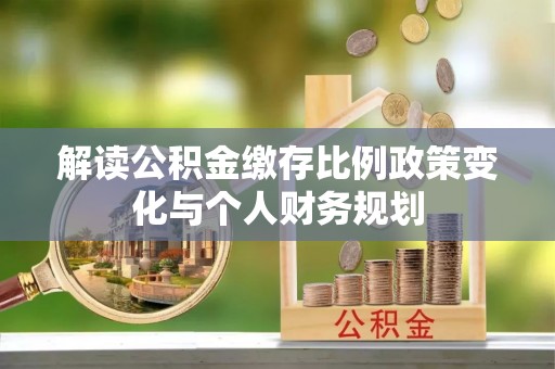 成都解读公积金缴存比例政策变化与个人财务规划