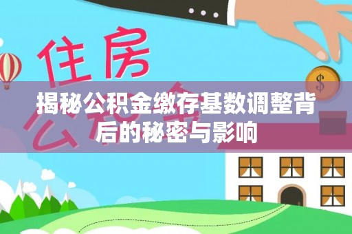 成都揭秘公积金缴存基数调整背后的秘密与影响