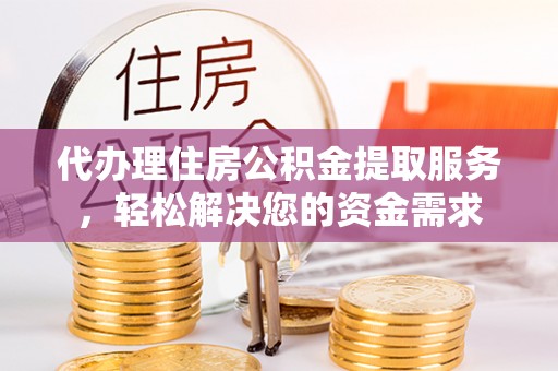 成都代办理住房公积金提取服务，轻松解决您的资金需求