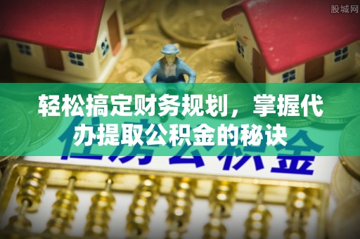 成都轻松搞定财务规划，掌握代办提取公积金的秘诀