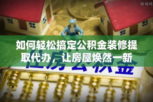 成都如何轻松搞定公积金装修提取代办，让房屋焕然一新