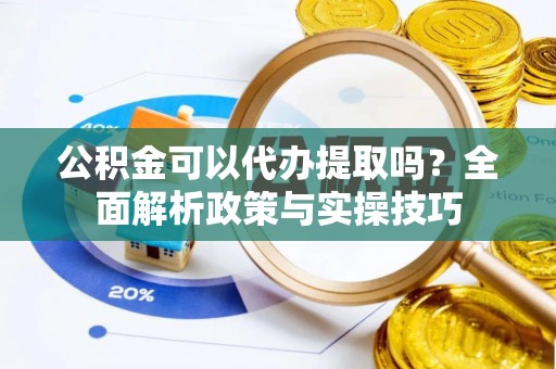 成都公积金可以代办提取吗？全面解析政策与实操技巧